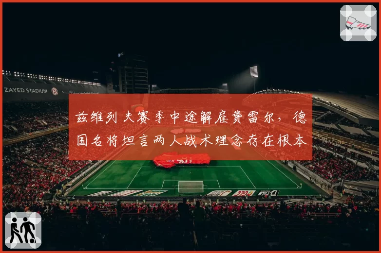 兹维列夫赛季中途解雇费雷尔,德国名将坦言两人战术理念存在根本性冲突