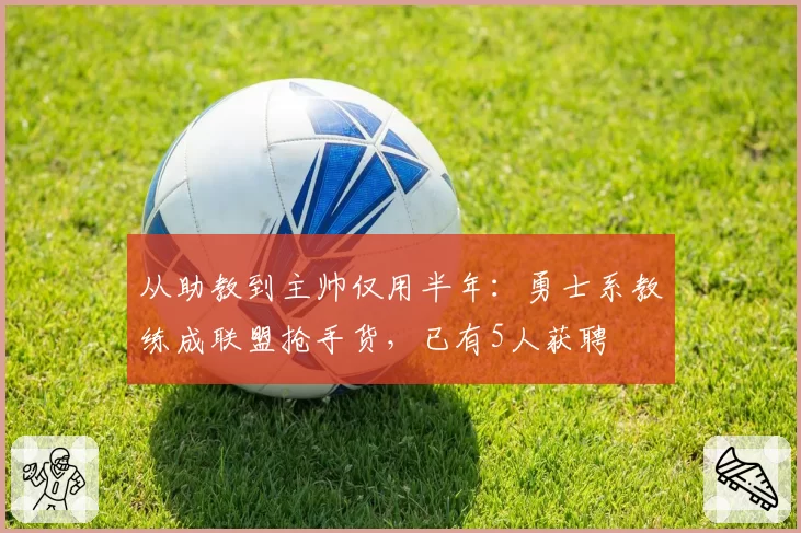 从助教到主帅仅用半年：勇士系教练成联盟抢手货，已有5人获聘