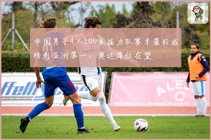 中国男子4×100米接力队赛季最好成绩列亚洲第一，奥运席位在望