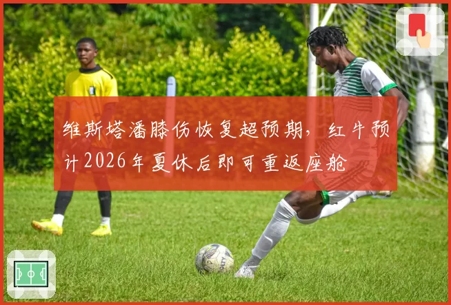 维斯塔潘膝伤恢复超预期,红牛预计2026年夏休后即可重返座舱