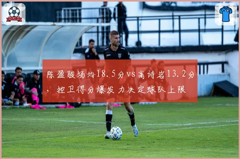 陈盈骏场均18.5分vs高诗岩13.2分，控卫得分爆发力决定球队上限