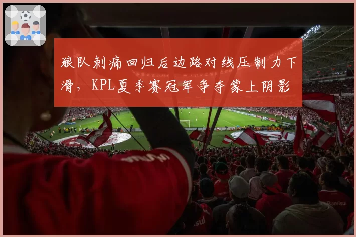 狼队刺痛回归后边路对线压制力下滑,KPL夏季赛冠军争夺蒙上阴影