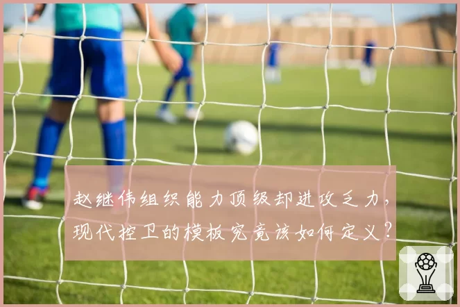 赵继伟组织能力顶级却进攻乏力,现代控卫的模板究竟该如何定义?