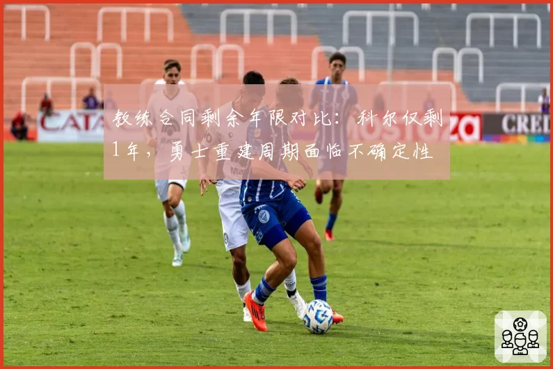 教练合同剩余年限对比:科尔仅剩1年,勇士重建周期面临不确定性
