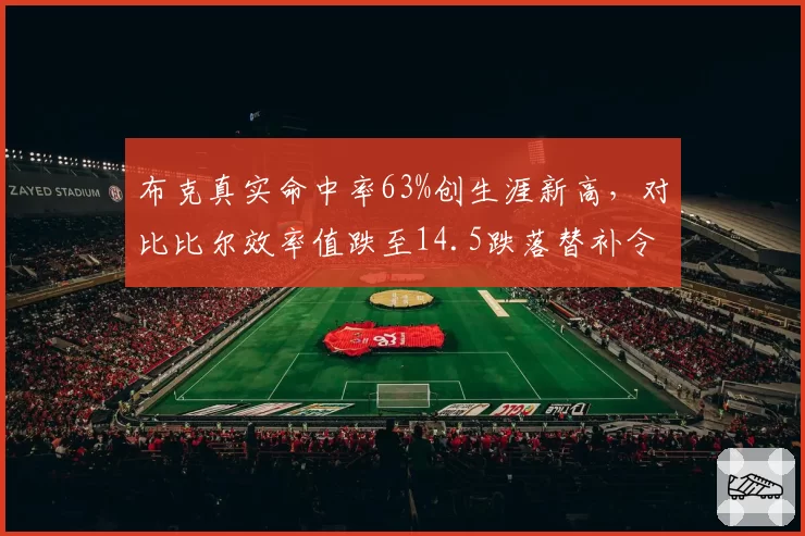 布克真实命中率63%创生涯新高,对比比尔效率值跌至14.5跌落替补令人唏嘘