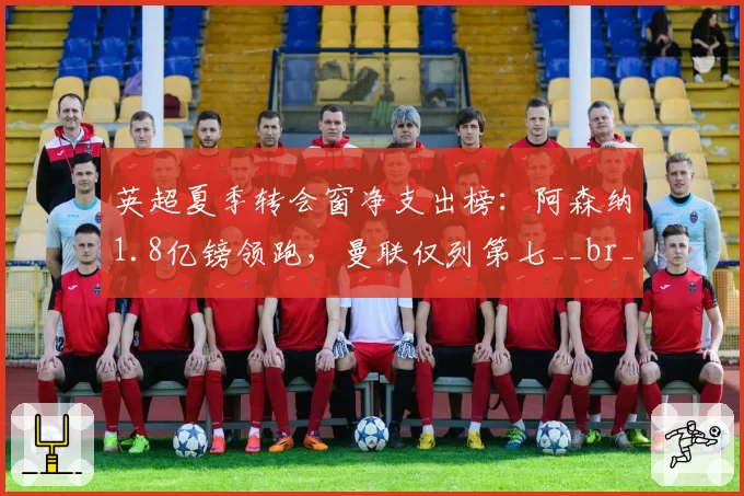 英超夏季转会窗净支出榜：阿森纳1.8亿镑领跑，曼联仅列第七__br_