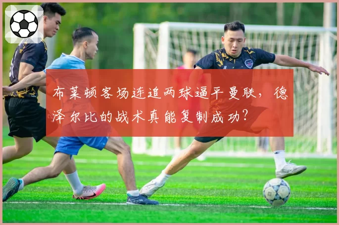 布莱顿客场连追两球逼平曼联，德泽尔比的战术真能复制成功？