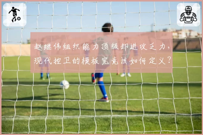 赵继伟组织能力顶级却进攻乏力,现代控卫的模板究竟该如何定义?