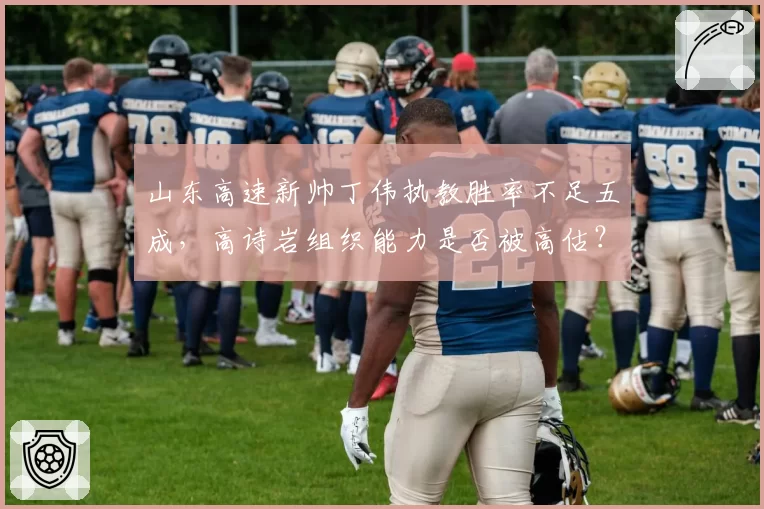 山东高速新帅丁伟执教胜率不足五成，高诗岩组织能力是否被高估？