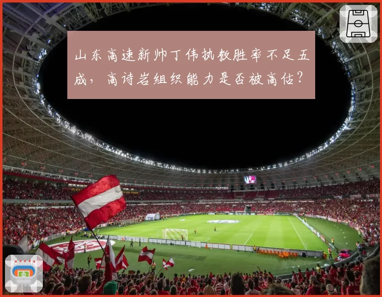 山东高速新帅丁伟执教胜率不足五成，高诗岩组织能力是否被高估？