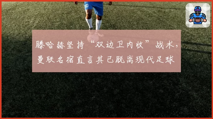 滕哈赫坚持“双边卫内收”战术，曼联名宿直言其已脱离现代足球
