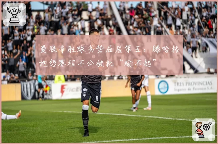 曼联净胜球劣势屈居第五，滕哈格抱怨赛程不公被批“输不起”