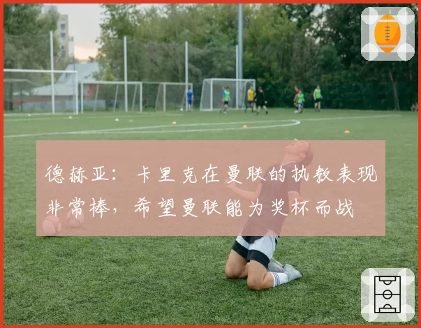 德赫亚：卡里克在曼联的执教表现非常棒，希望曼联能为奖杯而战