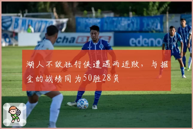 湖人不敌独行侠遭遇两连败,与掘金的战绩同为50胜28负