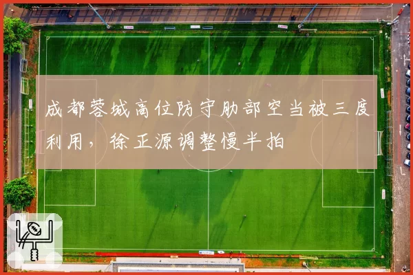 成都蓉城高位防守肋部空当被三度利用，徐正源调整慢半拍