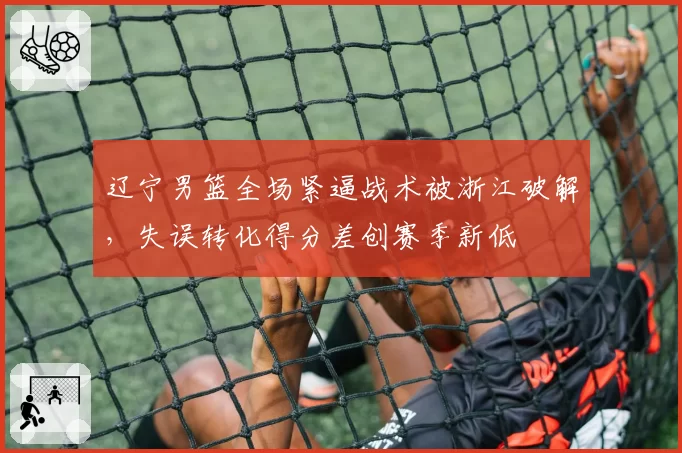 辽宁男篮全场紧逼战术被浙江破解,失误转化得分差创赛季新低
