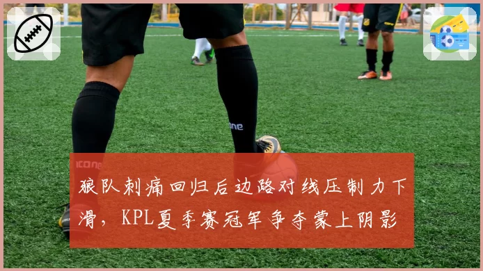 狼队刺痛回归后边路对线压制力下滑,KPL夏季赛冠军争夺蒙上阴影