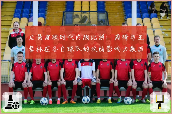后易建联时代内线比拼:周琦与王哲林在各自球队的攻防影响力数据对比