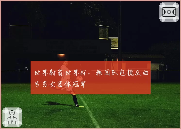 世界射箭世界杯，韩国队包揽反曲弓男女团体冠军