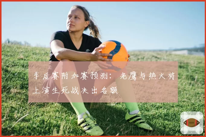 季后赛附加赛预测:老鹰与热火将上演生死战决出名额