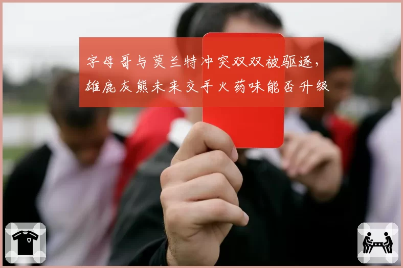 字母哥与莫兰特冲突双双被驱逐,雄鹿灰熊未来交手火药味能否升级?