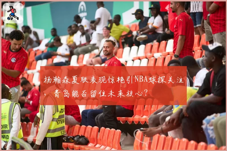 杨瀚森夏联表现惊艳引NBA球探关注,青岛能否留住未来核心?