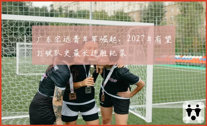 广东宏远青年军崛起，2027年有望打破队史最长连胜纪录