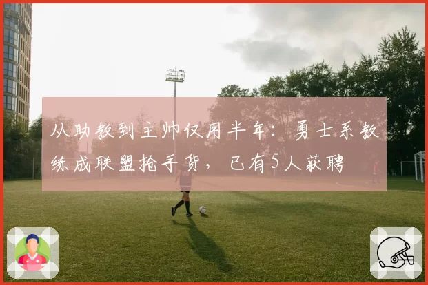 从助教到主帅仅用半年：勇士系教练成联盟抢手货，已有5人获聘