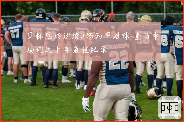 贝林厄姆连续5场西甲进球 皇马中场创近十年最佳纪录