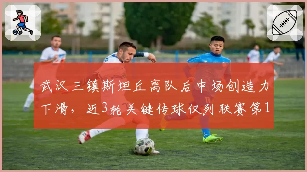 武汉三镇斯坦丘离队后中场创造力下滑,近3轮关键传球仅列联赛第12