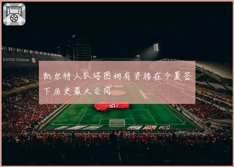 凯尔特人队塔图姆有资格在今夏签下历史最大合同