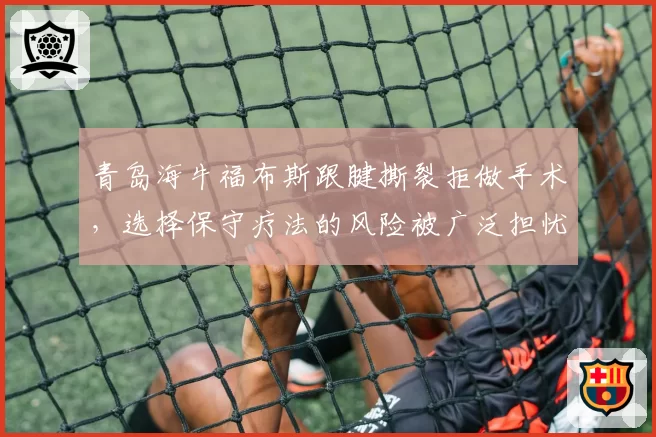 青岛海牛福布斯跟腱撕裂拒做手术，选择保守疗法的风险被广泛担忧