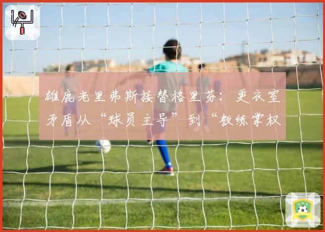 雄鹿老里弗斯接替格里芬：更衣室矛盾从“球员主导”到“教练掌权”