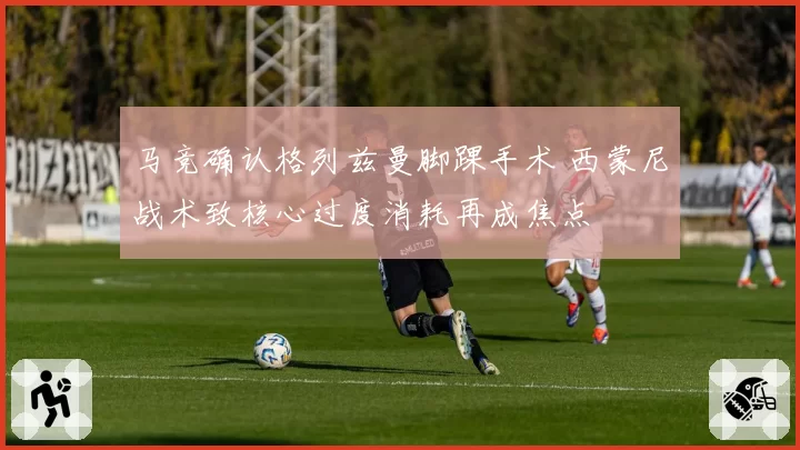马竞确认格列兹曼脚踝手术 西蒙尼战术致核心过度消耗再成焦点
