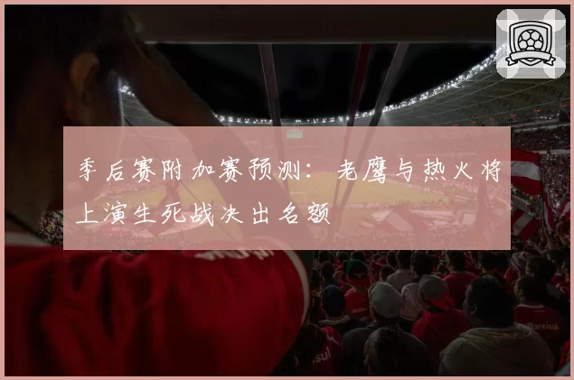 季后赛附加赛预测:老鹰与热火将上演生死战决出名额