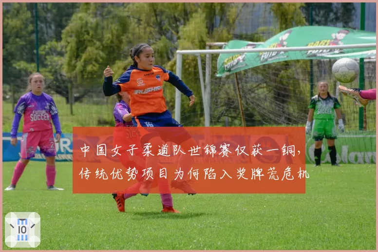 中国女子柔道队世锦赛仅获一铜,传统优势项目为何陷入奖牌荒危机?