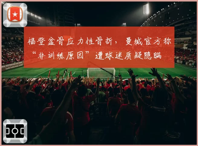 福登盆骨应力性骨折,曼城官方称“非训练原因”遭球迷质疑隐瞒