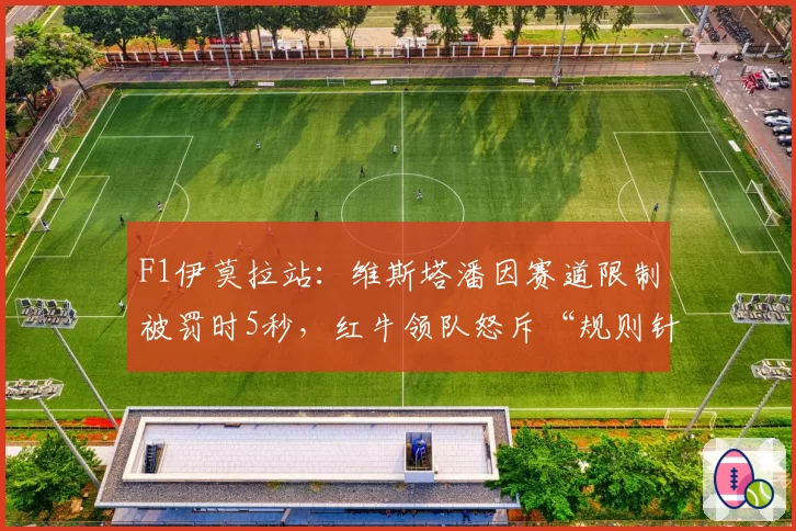 F1伊莫拉站：维斯塔潘因赛道限制被罚时5秒，红牛领队怒斥“规则针对我们”