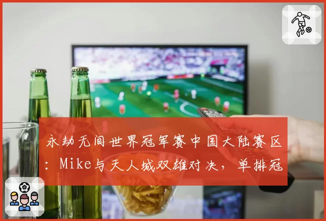 永劫无间世界冠军赛中国大陆赛区：Mike与天人城双雄对决，单排冠军悬念再起？