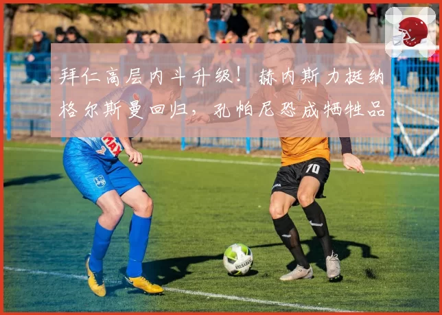 拜仁高层内斗升级!赫内斯力挺纳格尔斯曼回归,孔帕尼恐成牺牲品