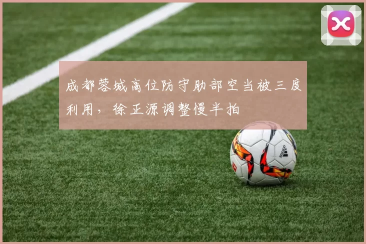 成都蓉城高位防守肋部空当被三度利用，徐正源调整慢半拍