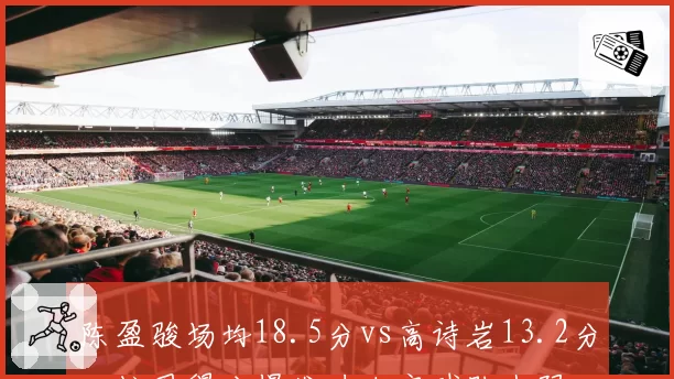 陈盈骏场均18.5分vs高诗岩13.2分，控卫得分爆发力决定球队上限