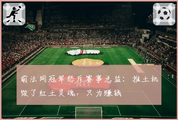 前法网冠军怒斥赛事总监:推土机毁了红土灵魂,只为赚钱