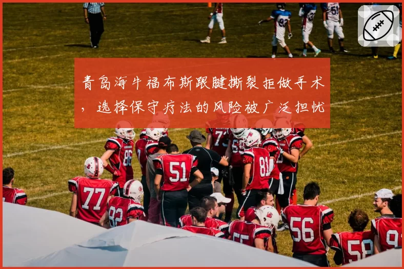 青岛海牛福布斯跟腱撕裂拒做手术，选择保守疗法的风险被广泛担忧