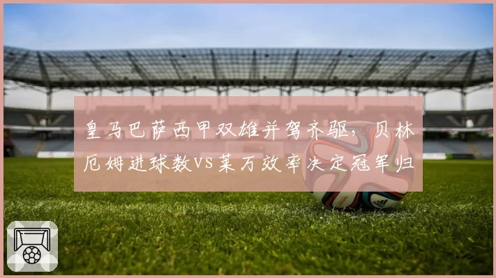 皇马巴萨西甲双雄并驾齐驱，贝林厄姆进球数vs莱万效率决定冠军归属