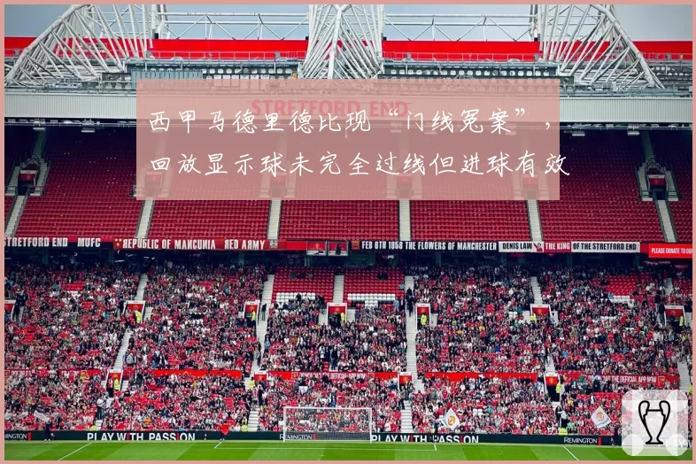 西甲马德里德比现“门线冤案”，回放显示球未完全过线但进球有效