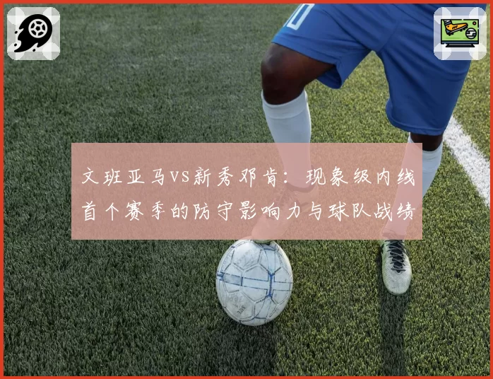 文班亚马vs新秀邓肯:现象级内线首个赛季的防守影响力与球队战绩关联