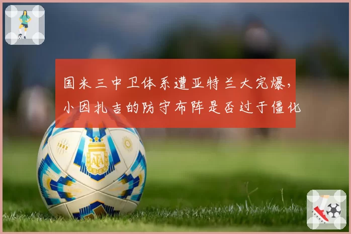 国米三中卫体系遭亚特兰大完爆，小因扎吉的防守布阵是否过于僵化？