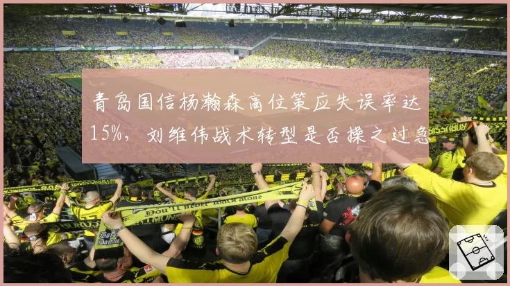 青岛国信杨瀚森高位策应失误率达15%，刘维伟战术转型是否操之过急？