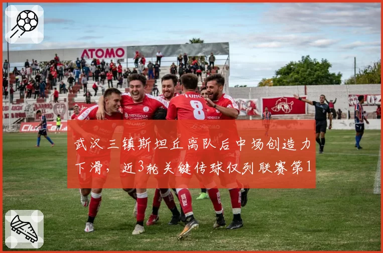 武汉三镇斯坦丘离队后中场创造力下滑,近3轮关键传球仅列联赛第12